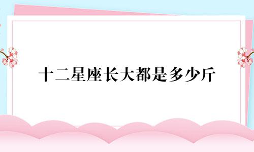 十二星座长大都是多少斤