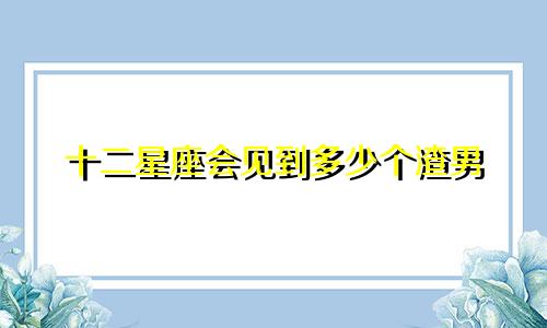 十二星座会见到多少个渣男