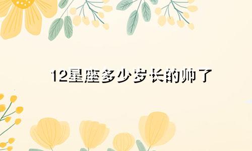 12星座多少岁长的帅了