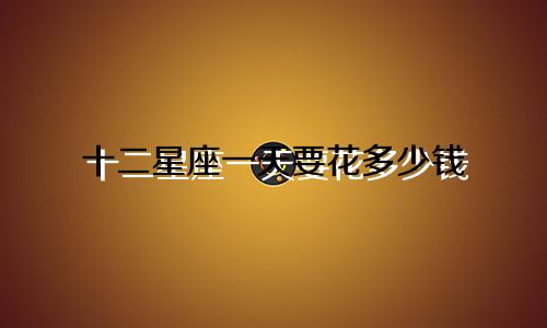 十二星座一天要花多少钱