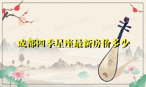 成都四季星座最新房价多少
