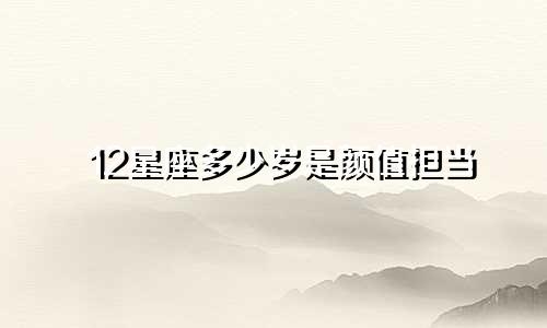 12星座多少岁是颜值担当
