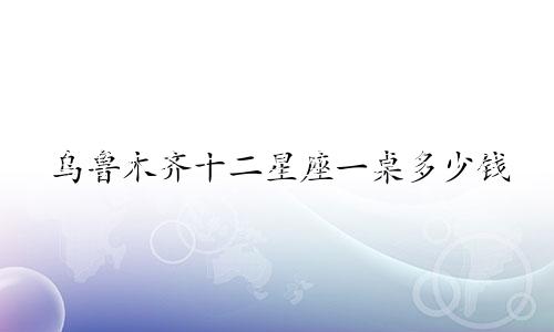 乌鲁木齐十二星座一桌多少钱