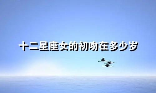 十二星座女的初吻在多少岁