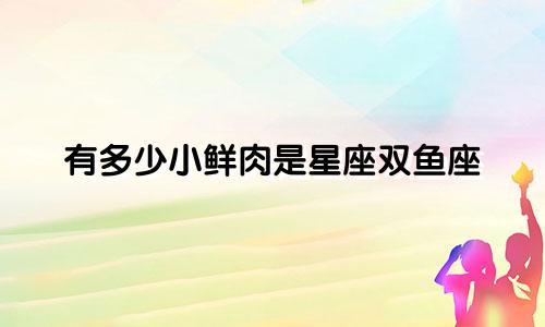 有多少小鲜肉是星座双鱼座