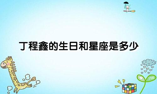 丁程鑫的生日和星座是多少