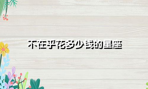 不在乎花多少钱的星座