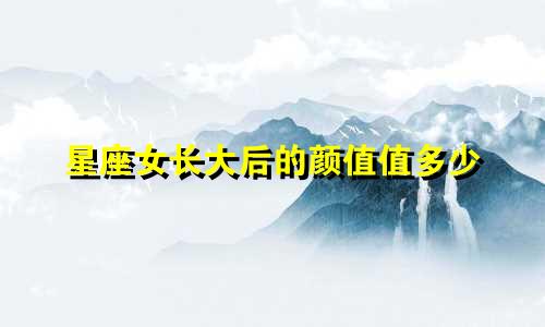 星座女长大后的颜值值多少