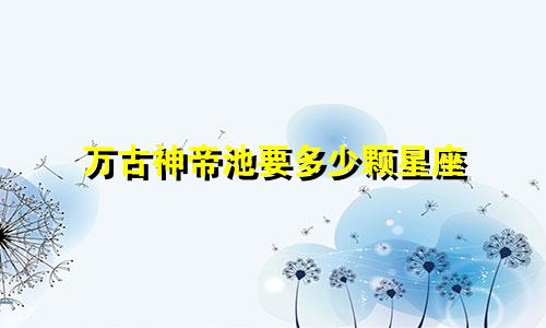 万古神帝池要多少颗星座