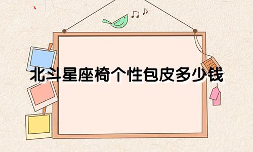 北斗星座椅个性包皮多少钱