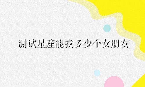测试星座能找多少个女朋友