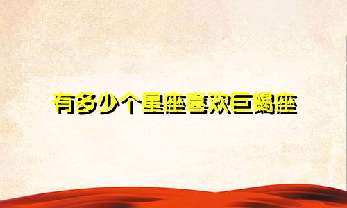 有多少个星座喜欢巨蝎座