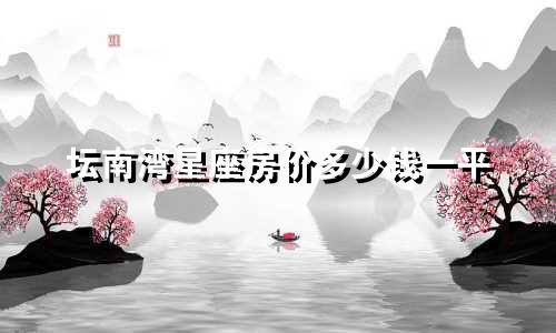 坛南湾星座房价多少钱一平