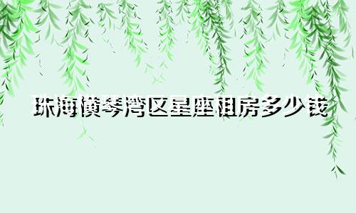 珠海横琴湾区星座租房多少钱