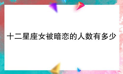 十二星座女被暗恋的人数有多少