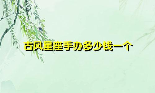 古风星座手办多少钱一个
