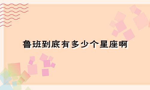 鲁班到底有多少个星座啊