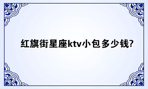 红旗街星座ktv小包多少钱?