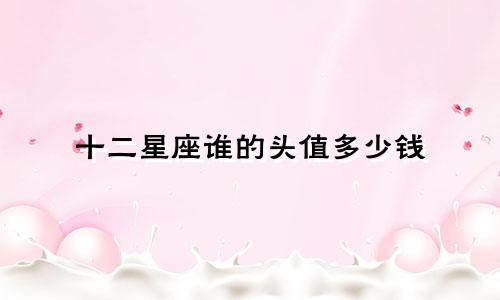十二星座谁的头值多少钱