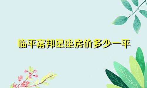 临平富邦星座房价多少一平