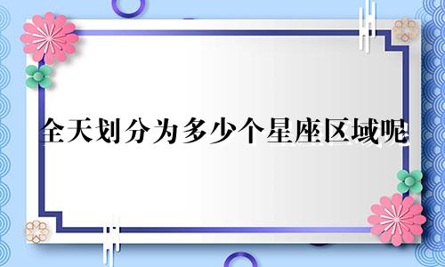 全天划分为多少个星座区域呢