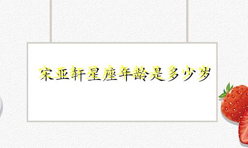 宋亚轩星座年龄是多少岁