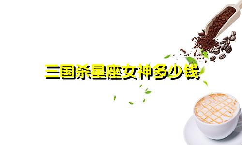 三国杀星座女神多少钱