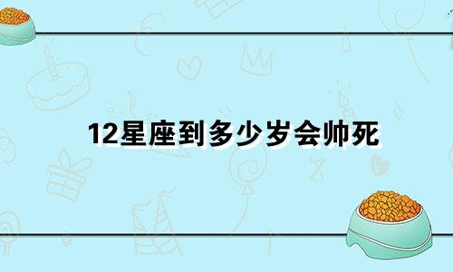 12星座到多少岁会帅死
