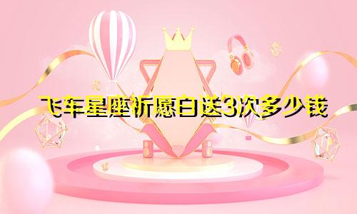 飞车星座祈愿白送3次多少钱