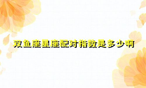 双鱼座星座配对指数是多少啊