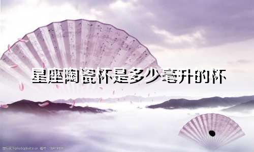 星座陶瓷杯是多少毫升的杯