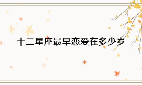 十二星座最早恋爱在多少岁