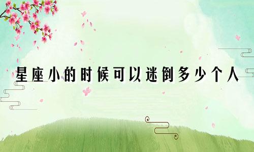 星座小的时候可以迷倒多少个人