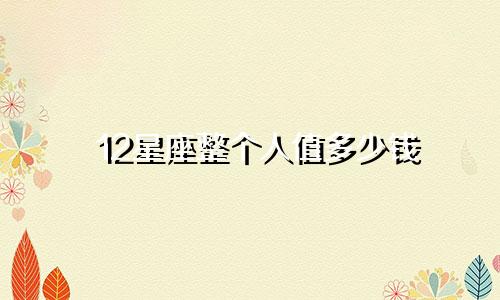12星座整个人值多少钱