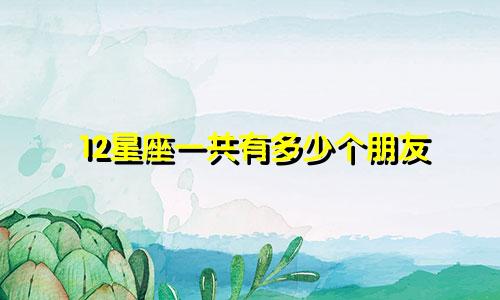 12星座一共有多少个朋友