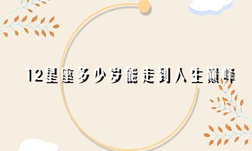 12星座多少岁能走到人生巅峰