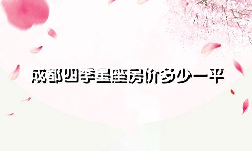 成都四季星座房价多少一平