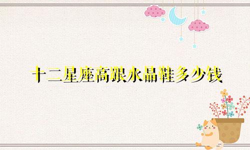 十二星座高跟水晶鞋多少钱