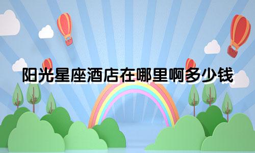 阳光星座酒店在哪里啊多少钱