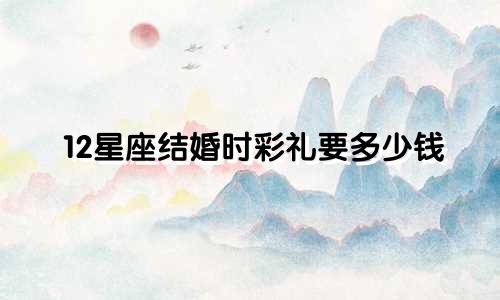 12星座结婚时彩礼要多少钱