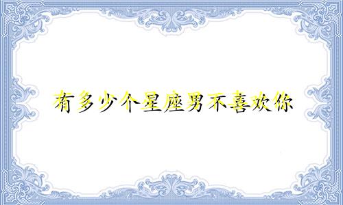 有多少个星座男不喜欢你