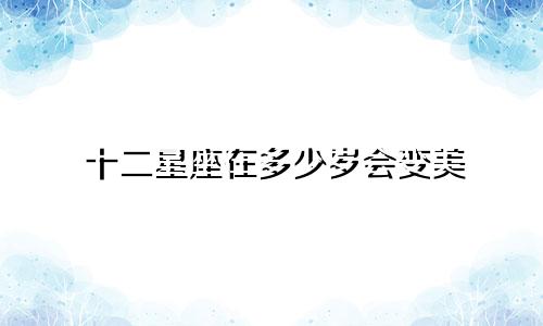 十二星座在多少岁会变美