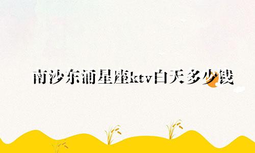 南沙东涌星座ktv白天多少钱