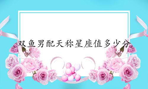 双鱼男配天称星座值多少分