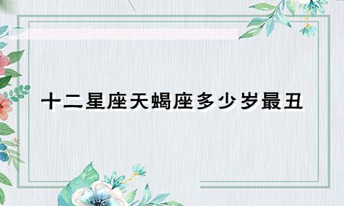 十二星座天蝎座多少岁最丑