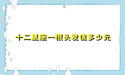 十二星座一根头发值多少元
