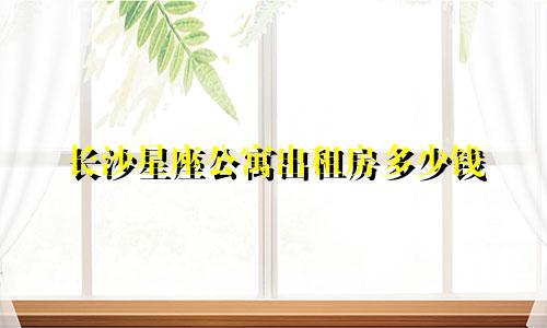 长沙星座公寓出租房多少钱