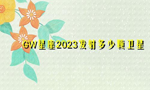GW星座2023发射多少颗卫星