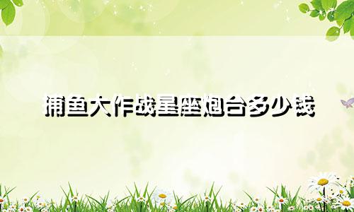 捕鱼大作战星座炮台多少钱