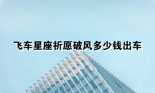 飞车星座祈愿破风多少钱出车